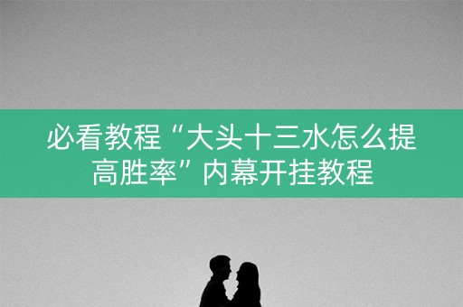 必看教程“大头十三水怎么提高胜率”内幕开挂教程