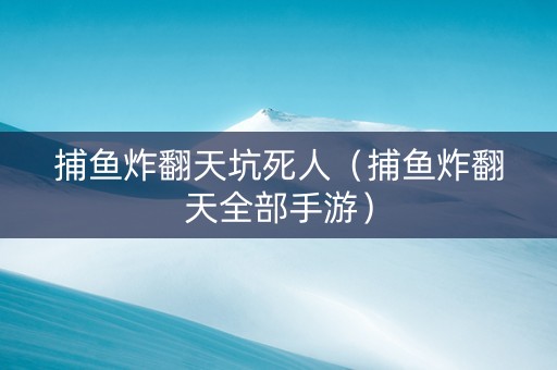 捕鱼炸翻天坑死人（捕鱼炸翻天全部手游）