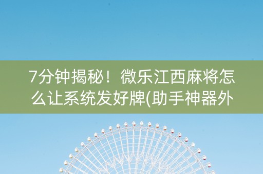 7分钟揭秘！微乐江西麻将怎么让系统发好牌(助手神器外辅工具)