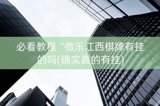 必看教程“微乐江西棋牌有挂的吗(确实真的有挂)
