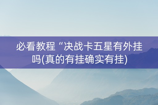 必看教程“决战卡五星有外挂吗(真的有挂确实有挂)