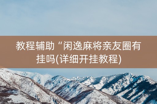 教程辅助“闲逸麻将亲友圈有挂吗(详细开挂教程)