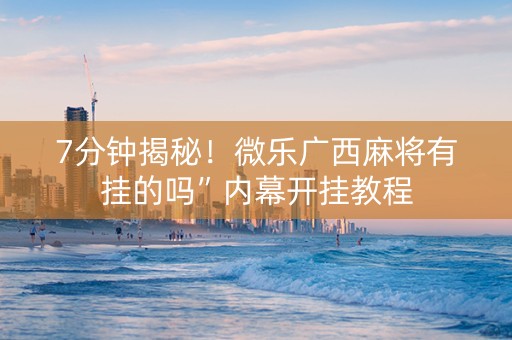 7分钟揭秘！微乐广西麻将有挂的吗”内幕开挂教程