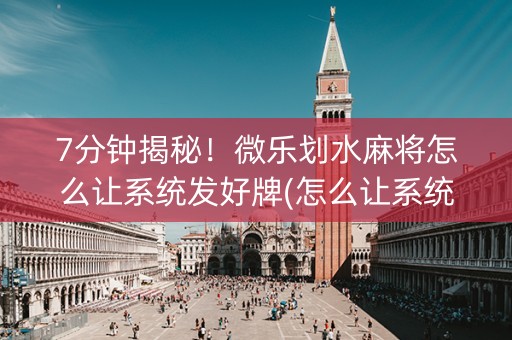 7分钟揭秘！微乐划水麻将怎么让系统发好牌(怎么让系统给发好牌)