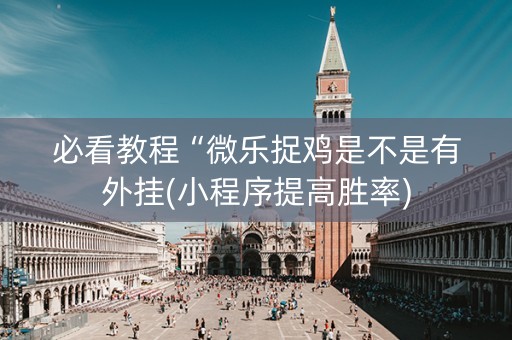 必看教程“微乐捉鸡是不是有外挂(小程序提高胜率)