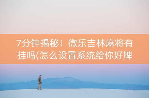 7分钟揭秘！微乐吉林麻将有挂吗(怎么设置系统给你好牌)
