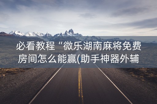 必看教程“微乐湖南麻将免费房间怎么能赢(助手神器外辅工具)