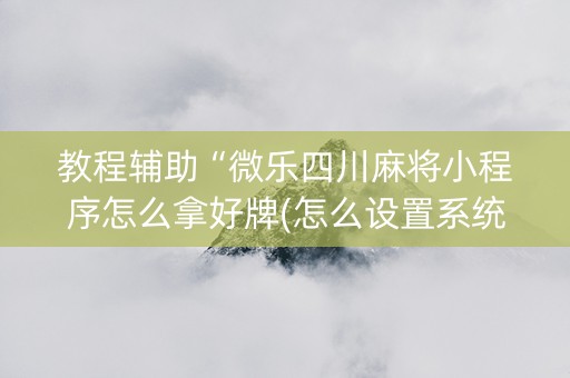 教程辅助“微乐四川麻将小程序怎么拿好牌(怎么设置系统给你好牌)