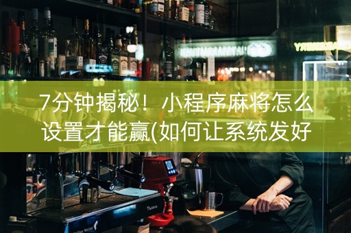 7分钟揭秘！小程序麻将怎么设置才能赢(如何让系统发好牌)
