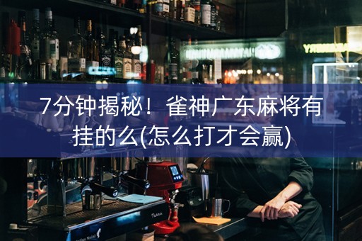 7分钟揭秘！雀神广东麻将有挂的么(怎么打才会赢)