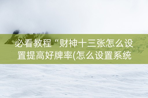 必看教程“财神十三张怎么设置提高好牌率(怎么设置系统给你好牌)