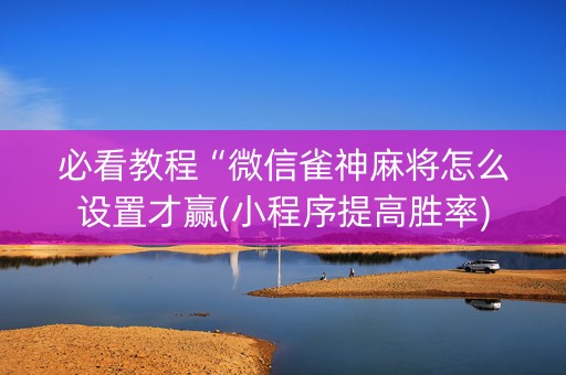 必看教程“微信雀神麻将怎么设置才赢(小程序提高胜率)
