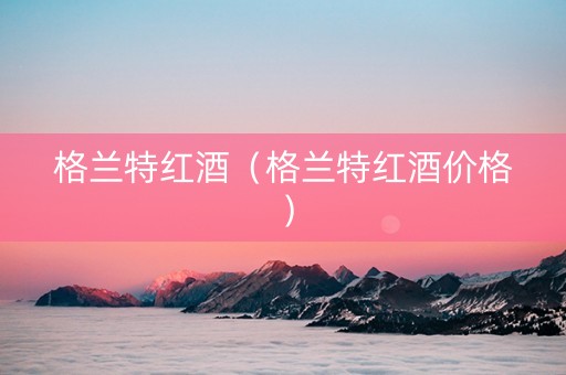 格兰特红酒（格兰特红酒价格）