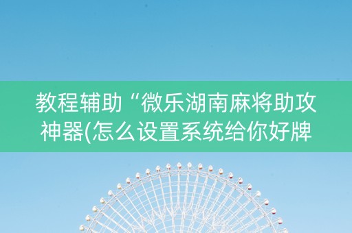 教程辅助“微乐湖南麻将助攻神器(怎么设置系统给你好牌)