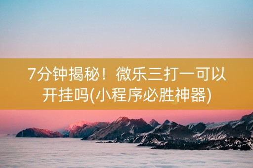7分钟揭秘！微乐三打一可以开挂吗(小程序必胜神器)