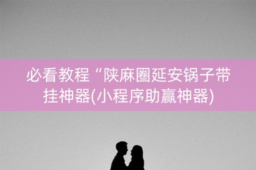 必看教程“陕麻圈延安锅子带挂神器(小程序助赢神器)