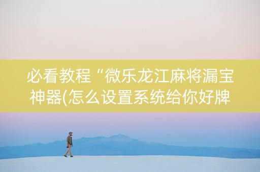 必看教程“微乐龙江麻将漏宝神器(怎么设置系统给你好牌)