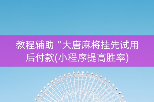 教程辅助“大唐麻将挂先试用后付款(小程序提高胜率)