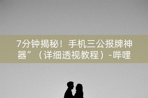 7分钟揭秘！手机三公报牌神器”（详细透视教程）-哔哩哔哩