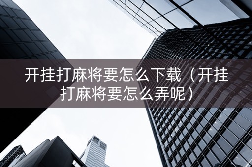 开挂打麻将要怎么下载（开挂打麻将要怎么弄呢）