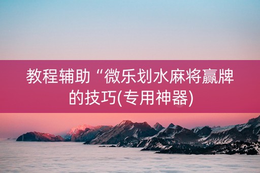教程辅助“微乐划水麻将赢牌的技巧(专用神器)