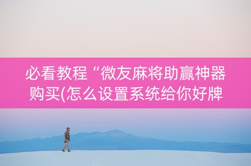 必看教程“微友麻将助赢神器购买(怎么设置系统给你好牌)