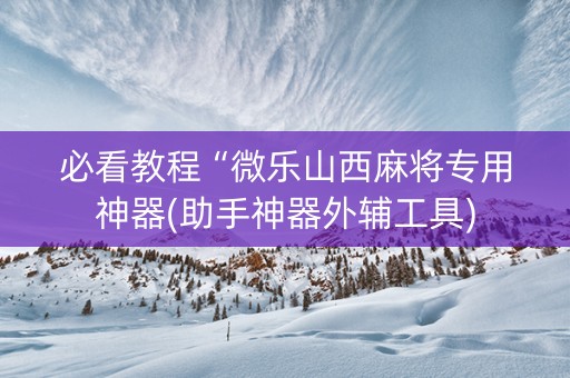 必看教程“微乐山西麻将专用神器(助手神器外辅工具)