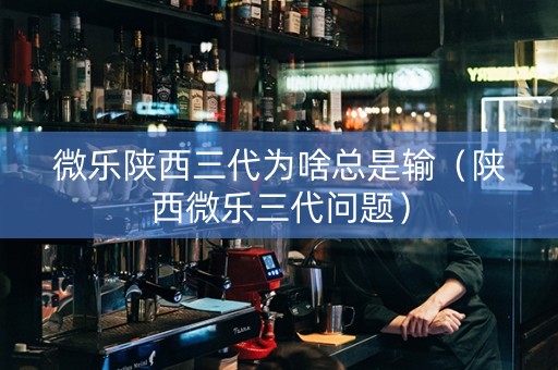 微乐陕西三代为啥总是输（陕西微乐三代问题）