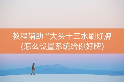 教程辅助“大头十三水刷好牌(怎么设置系统给你好牌)