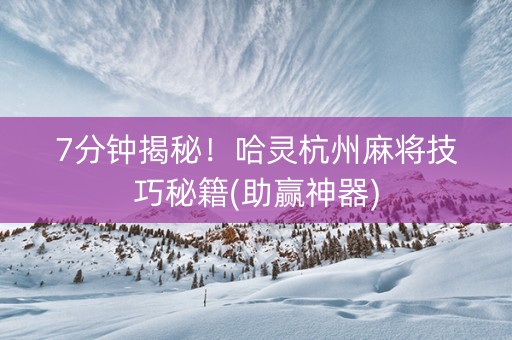 7分钟揭秘！哈灵杭州麻将技巧秘籍(助赢神器)