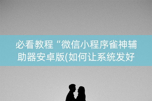 必看教程“微信小程序雀神辅助器安卓版(如何让系统发好牌)