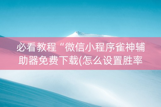 必看教程“微信小程序雀神辅助器免费下载(怎么设置胜率)