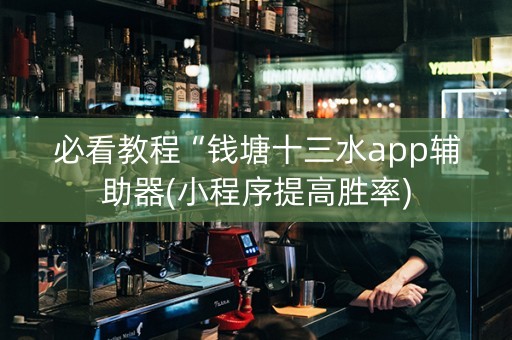 必看教程“钱塘十三水app辅助器(小程序提高胜率)