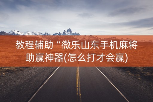 教程辅助“微乐山东手机麻将助赢神器(怎么打才会赢)