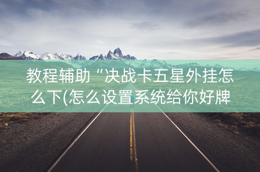 教程辅助“决战卡五星外挂怎么下(怎么设置系统给你好牌)