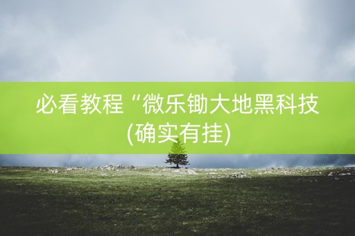 必看教程“微乐锄大地黑科技(确实有挂)