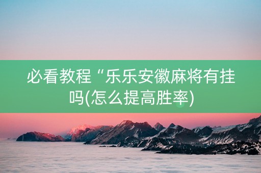 必看教程“乐乐安徽麻将有挂吗(怎么提高胜率)
