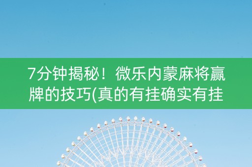 7分钟揭秘！微乐内蒙麻将赢牌的技巧(真的有挂确实有挂)