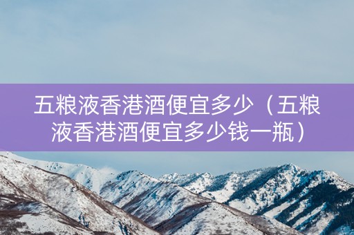 五粮液香港酒便宜多少（五粮液香港酒便宜多少钱一瓶）