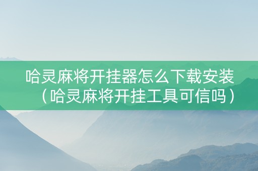 哈灵麻将开挂器怎么下载安装（哈灵麻将开挂工具可信吗）