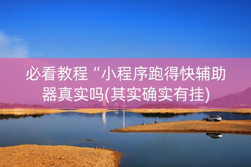必看教程“小程序跑得快辅助器真实吗(其实确实有挂)