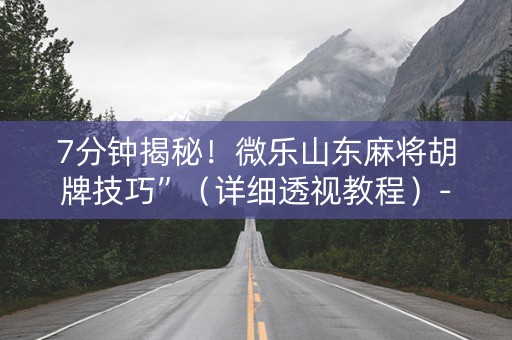 7分钟揭秘！微乐山东麻将胡牌技巧”（详细透视教程）-哔哩哔哩