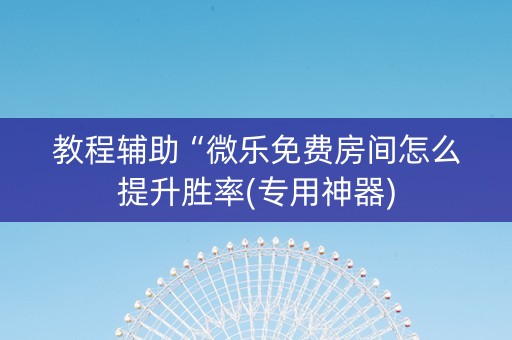 教程辅助“微乐免费房间怎么提升胜率(专用神器)
