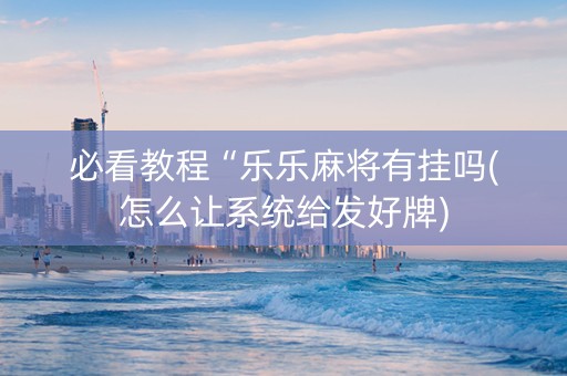必看教程“乐乐麻将有挂吗(怎么让系统给发好牌)