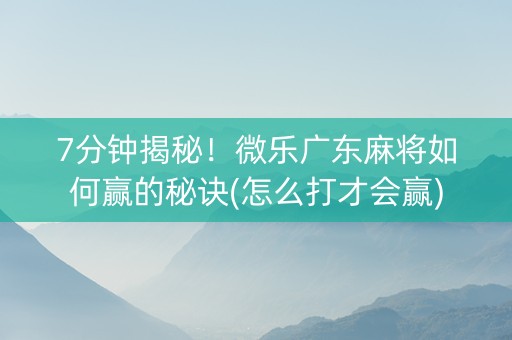 7分钟揭秘！微乐广东麻将如何赢的秘诀(怎么打才会赢)