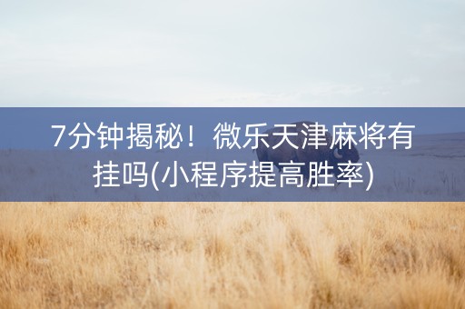 7分钟揭秘！微乐天津麻将有挂吗(小程序提高胜率)