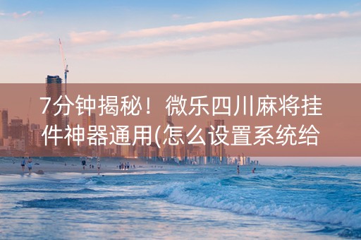 7分钟揭秘！微乐四川麻将挂件神器通用(怎么设置系统给你好牌)