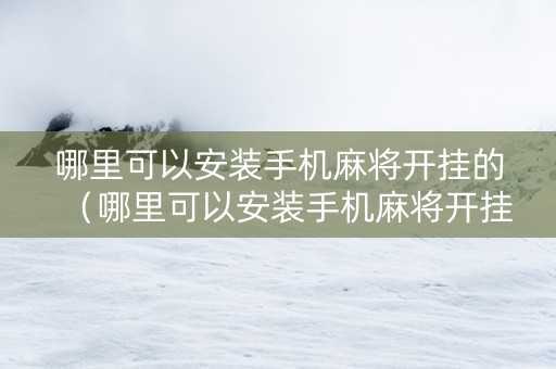 哪里可以安装手机麻将开挂的（哪里可以安装手机麻将开挂的小程序）