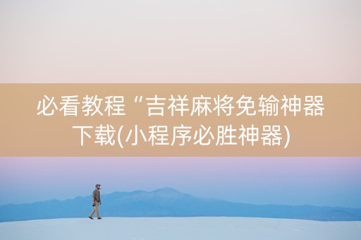 必看教程“吉祥麻将免输神器下载(小程序必胜神器)