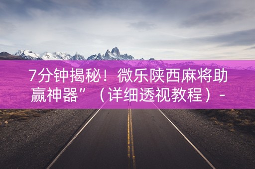 7分钟揭秘！微乐陕西麻将助赢神器”（详细透视教程）-哔哩哔哩